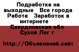 Подработка на выходные - Все города Работа » Заработок в интернете   . Свердловская обл.,Сухой Лог г.